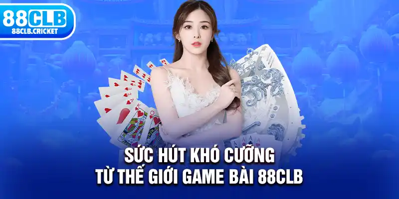 Sức hút khó cưỡng từ thế giới game bài 88CLB